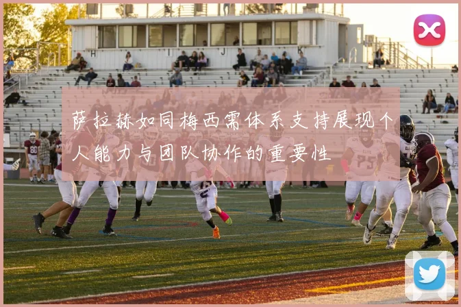 萨拉赫如同梅西需体系支持展现个人能力与团队协作的重要性