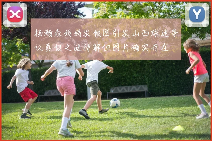 杨瀚森妈妈发假图引发山西球迷争议真假之谜待解但图片确实存在