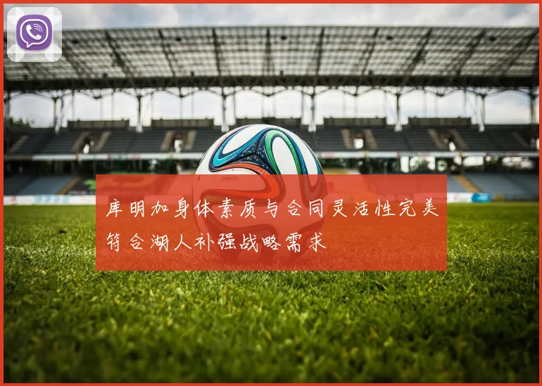 库明加身体素质与合同灵活性完美符合湖人补强战略需求