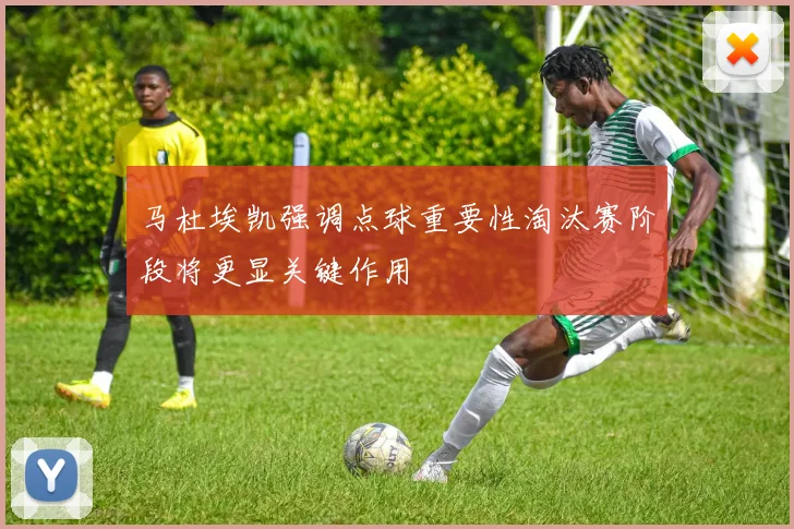 马杜埃凯强调点球重要性淘汰赛阶段将更显关键作用