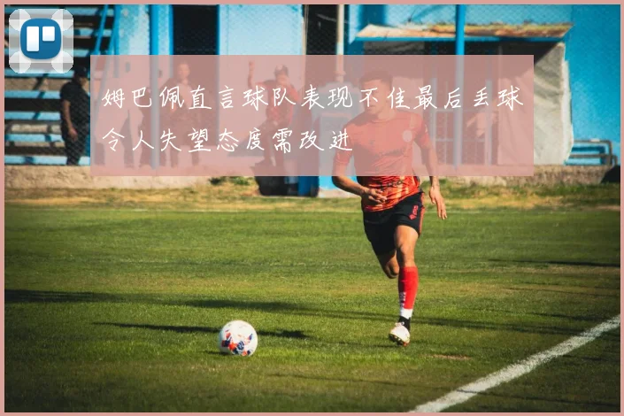 姆巴佩直言球队表现不佳最后丢球令人失望态度需改进