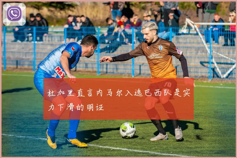 杜加里直言内马尔入选巴西队是实力下滑的明证