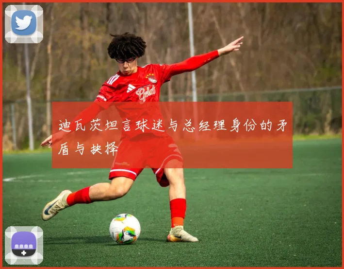 迪瓦茨坦言球迷与总经理身份的矛盾与抉择