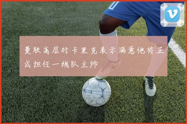 曼联高层对卡里克表示满意他将正式担任一线队主帅