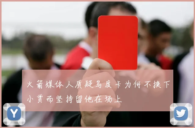 火箭媒体人质疑乌度卡为何不换下小贾而坚持留他在场上