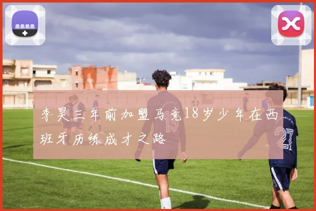 李昊三年前加盟马竞18岁少年在西班牙历练成才之路