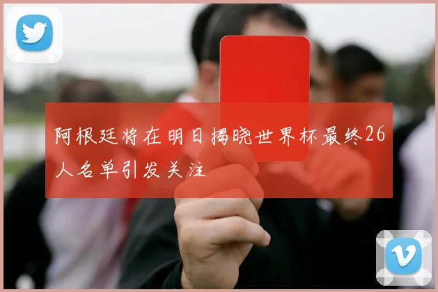 阿根廷将在明日揭晓世界杯最终26人名单引发关注