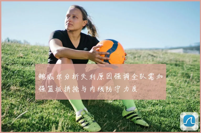 鲍威尔分析失利原因强调全队需加强篮板拼抢与内线防守力度