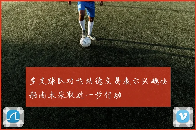多支球队对伦纳德交易表示兴趣快船尚未采取进一步行动
