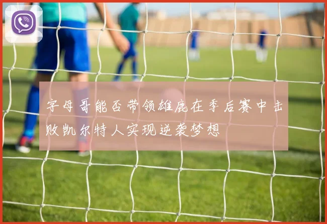 字母哥能否带领雄鹿在季后赛中击败凯尔特人实现逆袭梦想