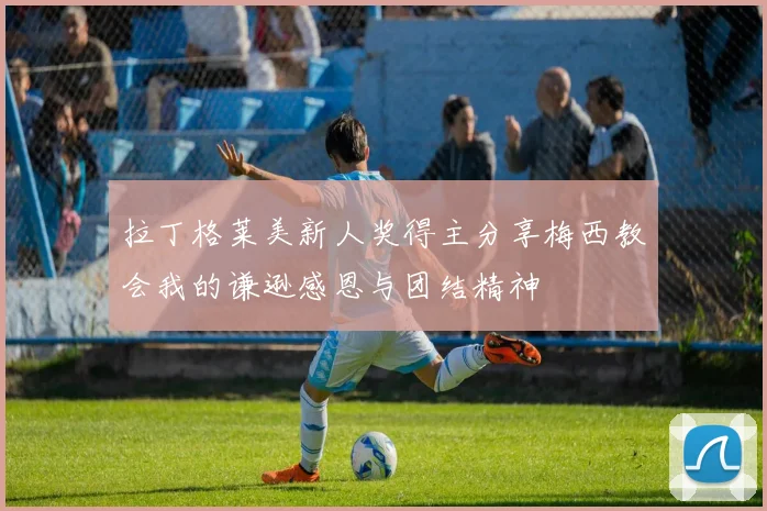 拉丁格莱美新人奖得主分享梅西教会我的谦逊感恩与团结精神