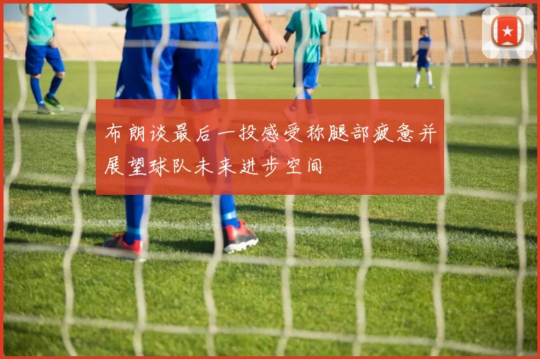 布朗谈最后一投感受称腿部疲惫并展望球队未来进步空间