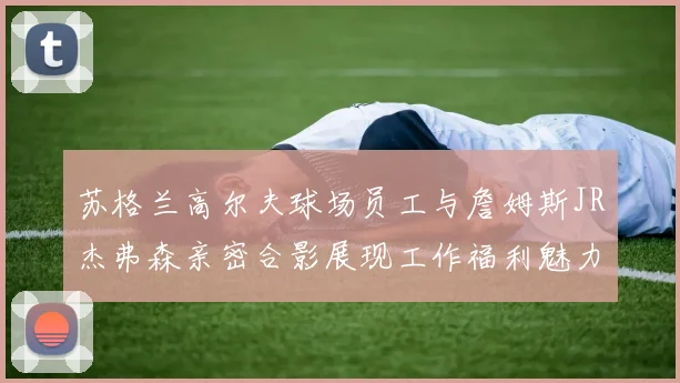 苏格兰高尔夫球场员工与詹姆斯JR杰弗森亲密合影展现工作福利魅力