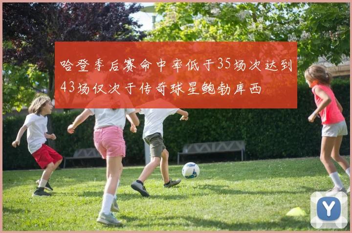 哈登季后赛命中率低于35场次达到43场仅次于传奇球星鲍勃库西