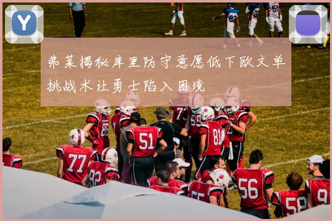 弗莱揭秘库里防守意愿低下欧文单挑战术让勇士陷入困境