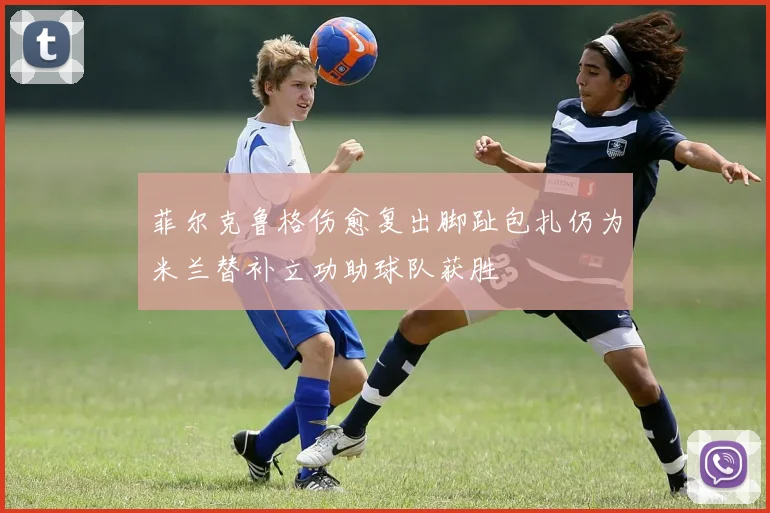 菲尔克鲁格伤愈复出脚趾包扎仍为米兰替补立功助球队获胜