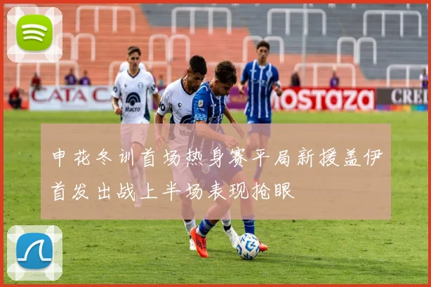 申花冬训首场热身赛平局新援盖伊首发出战上半场表现抢眼