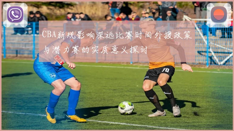 CBA新规影响深远比赛时间外援政策与潜力赛的实质意义探讨
